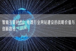 智能互联时代，电器行业网站建设的战略价值与创新路径