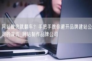 网站做完就翻车？手把手教你避开品牌建站公司的深坑_网站制作品牌公司