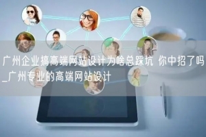 广州企业搞高端网站设计为啥总踩坑 你中招了吗_广州专业的高端网站设计
