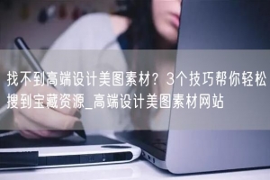 找不到高端设计美图素材？3个技巧帮你轻松搜到宝藏资源_高端设计美图素材网站
